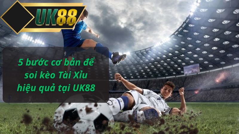 5 bước cơ bản để soi kèo Tài Xỉu hiệu quả tại UK88