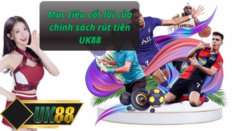 Mục tiêu cốt lõi của chính sách rút tiền UK88