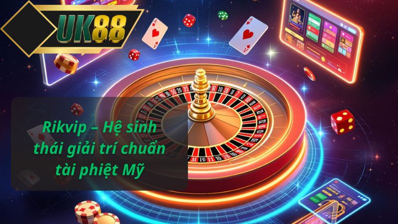 Rikvip – Hệ sinh thái giải trí chuẩn tài phiệt Mỹ